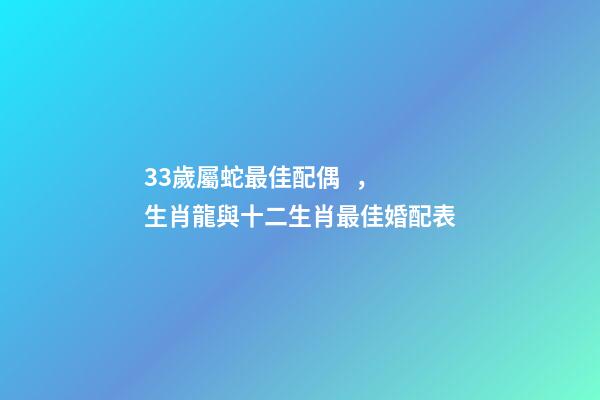 33歲屬蛇最佳配偶，生肖龍與十二生肖最佳婚配表-第1張-觀點-玄機派